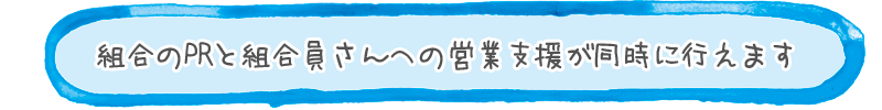 組合のPRと組合員さんへの営業支援が同時に行えます