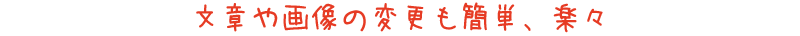 文章や画像の変更も簡単、楽々