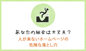 あなたの組合は大丈夫？人が来ないホームページの危険な落とし穴
