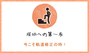 成功への第一歩!今こそ軌道修正の時！