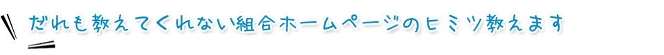 だれも教えてくれない組合ホームページのヒミツ教えます