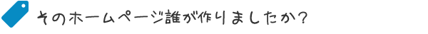 そのホームページ誰が作りましたか？