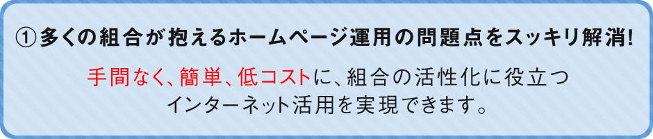 ①多くの組合が抱えるホームページ運用の問題点をスッキリ解消！