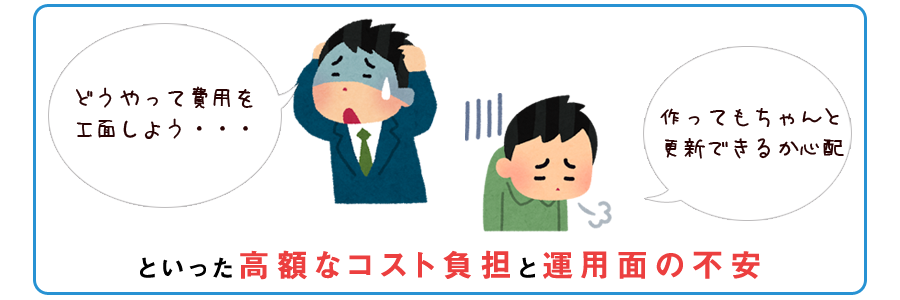 といった高額なコスト負担と運用面の不安